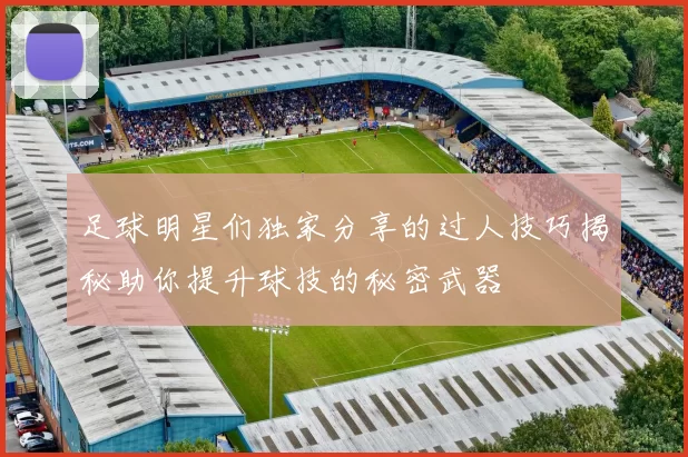 足球明星们独家分享的过人技巧揭秘助你提升球技的秘密武器