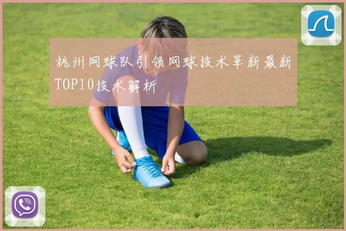 杭州网球队引领网球技术革新最新TOP10技术解析