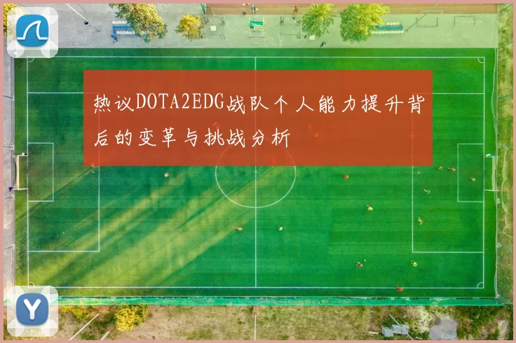 热议DOTA2EDG战队个人能力提升背后的变革与挑战分析