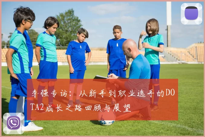 李强专访：从新手到职业选手的DOTA2成长之路回顾与展望