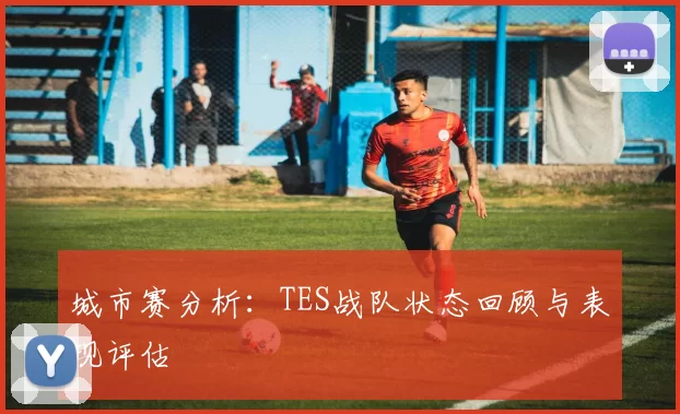 城市赛分析：TES战队状态回顾与表现评估