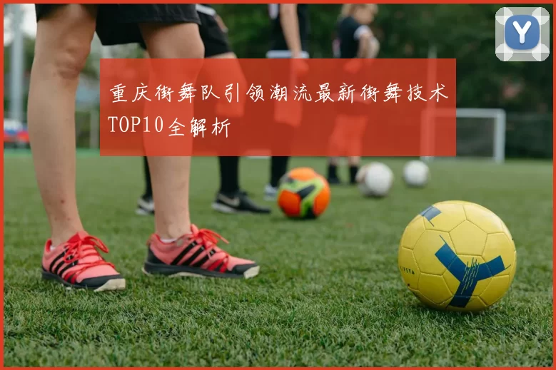 重庆街舞队引领潮流最新街舞技术TOP10全解析