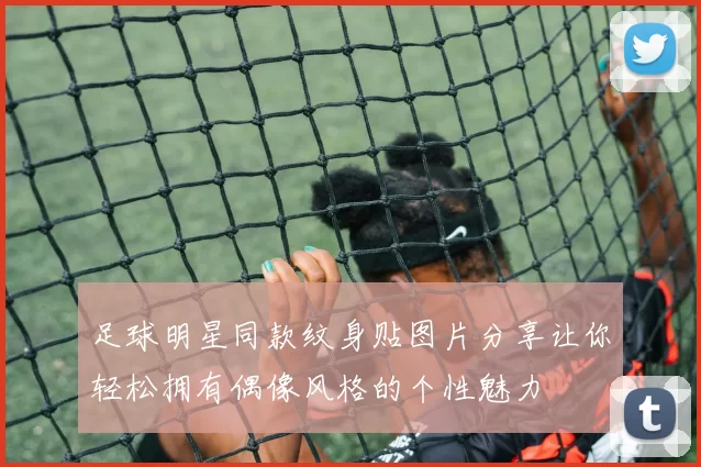 足球明星同款纹身贴图片分享让你轻松拥有偶像风格的个性魅力