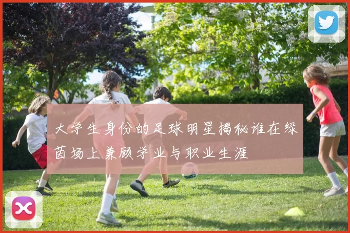大学生身份的足球明星揭秘谁在绿茵场上兼顾学业与职业生涯