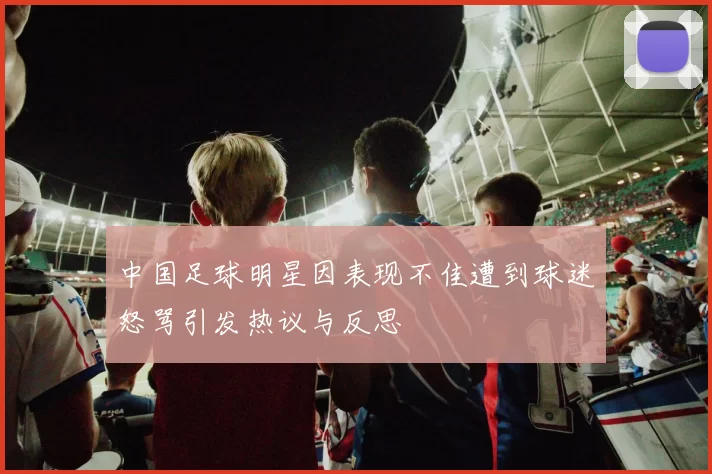 中国足球明星因表现不佳遭到球迷怒骂引发热议与反思