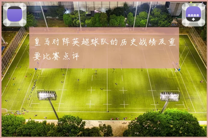 皇马对阵英超球队的历史战绩及重要比赛点评