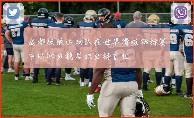 成都极限运动队在世界滑板锦标赛中以66分稳居积分榜首位