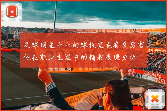 足球明星卡卡的球技究竟有多厉害他在职业生涯中的精彩表现分析