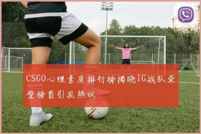 CSGO心理素质排行榜揭晓IG战队荣登榜首引发热议