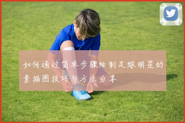 如何通过简单步骤绘制足球明星的素描图技巧与方法分享