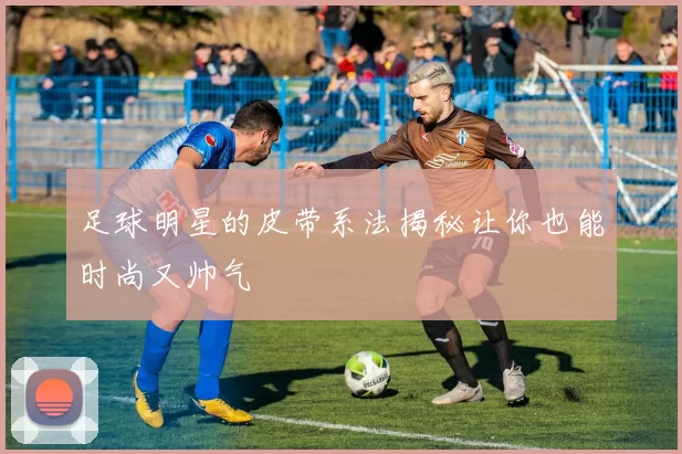 足球明星的皮带系法揭秘让你也能时尚又帅气